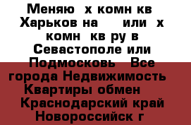 Меняю 4х комн кв. Харьков на 1,2 или 3х комн. кв-ру в Севастополе или Подмосковь - Все города Недвижимость » Квартиры обмен   . Краснодарский край,Новороссийск г.